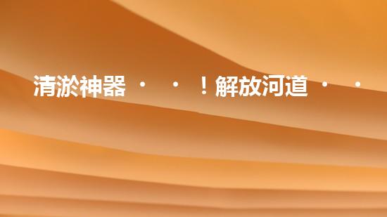 清淤神器！解放河道，重現(xiàn)藍天白云！